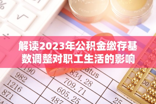 罗庄解读2023年公积金缴存基数调整对职工生活的影响