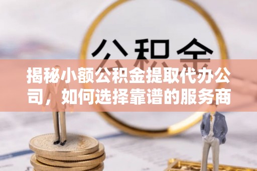 罗庄揭秘小额公积金提取代办公司，如何选择靠谱的服务商？