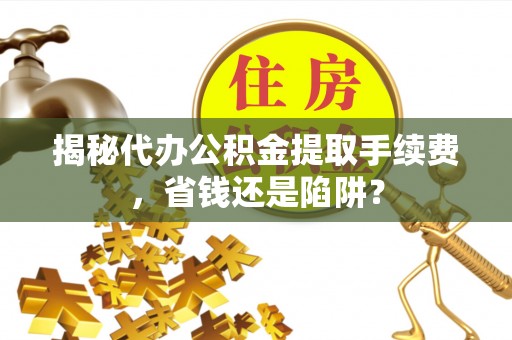 罗庄揭秘代办公积金提取手续费，省钱还是陷阱？