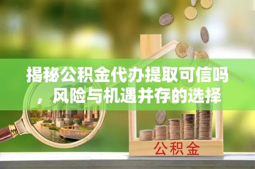 罗庄揭秘公积金代办提取可信吗，风险与机遇并存的选择