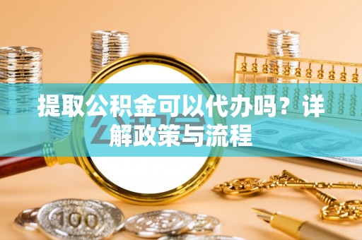 罗庄提取公积金可以代办吗？详解政策与流程