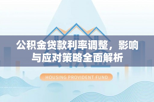 罗庄公积金贷款利率调整，影响与应对策略全面解析