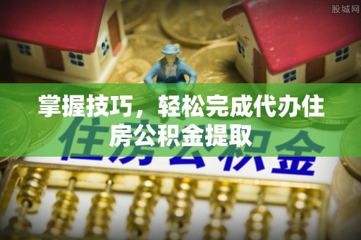 罗庄掌握技巧，轻松完成代办住房公积金提取