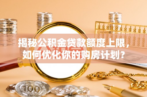 罗庄揭秘公积金贷款额度上限，如何优化你的购房计划？