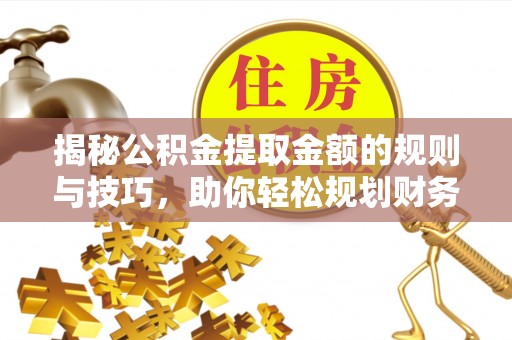 罗庄揭秘公积金提取金额的规则与技巧，助你轻松规划财务未来