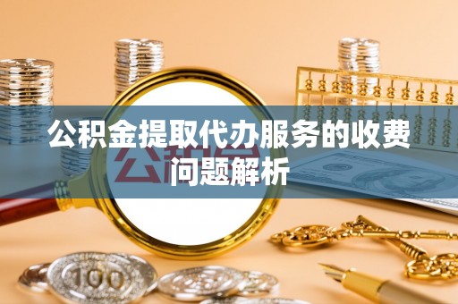 罗庄公积金提取代办服务的收费问题解析