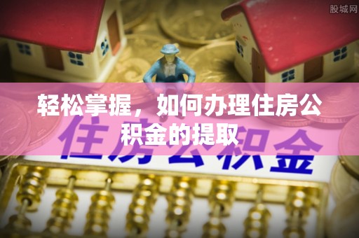 罗庄轻松掌握，如何办理住房公积金的提取