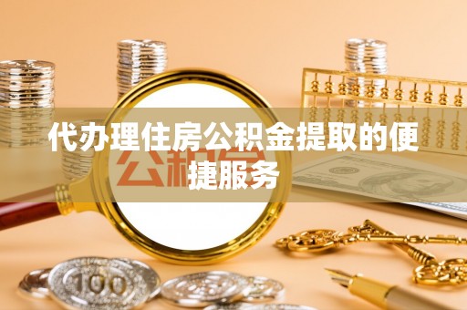 罗庄代办理住房公积金提取的便捷服务