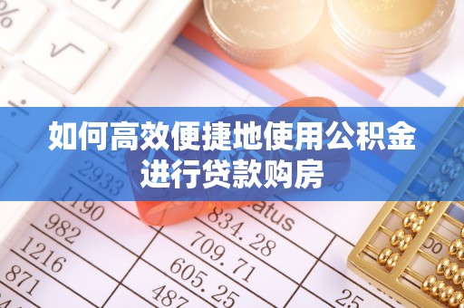 罗庄如何高效便捷地使用公积金进行贷款购房