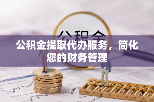 罗庄公积金提取代办服务，简化您的财务管理