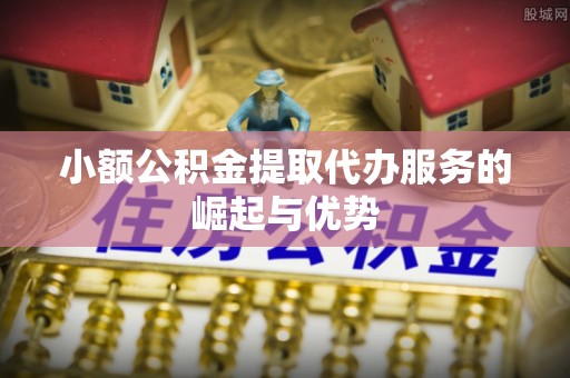 罗庄小额公积金提取代办服务的崛起与优势