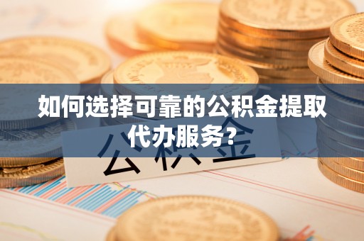 罗庄如何选择可靠的公积金提取代办服务？
