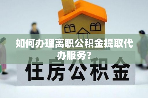罗庄如何办理离职公积金提取代办服务？