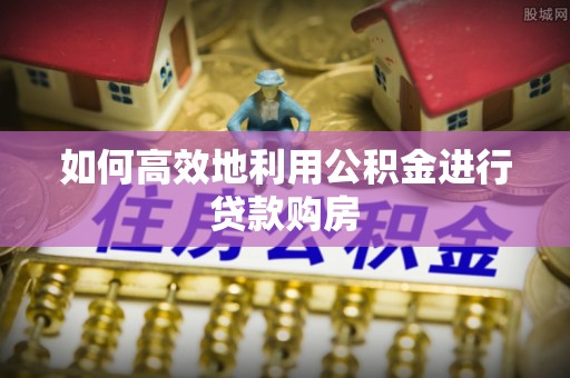 罗庄如何高效地利用公积金进行贷款购房