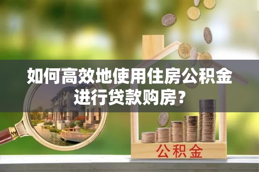 罗庄如何高效地使用住房公积金进行贷款购房？