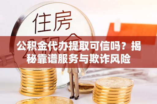 罗庄公积金代办提取可信吗？揭秘靠谱服务与欺诈风险
